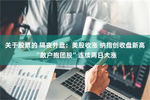 关于股票的 隔夜外盘：美股收涨 纳指创收盘新高 “散户抱团股”连续两日大涨