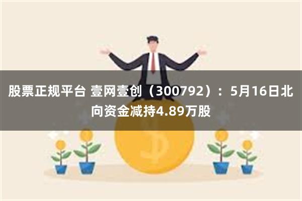 股票正规平台 壹网壹创（300792）：5月16日北向资金减持4.89万股