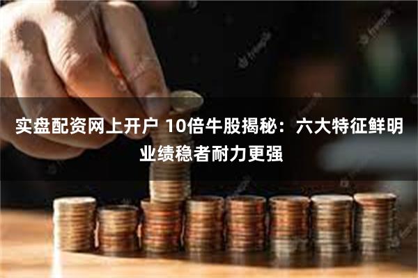 实盘配资网上开户 10倍牛股揭秘：六大特征鲜明 业绩稳者耐力更强