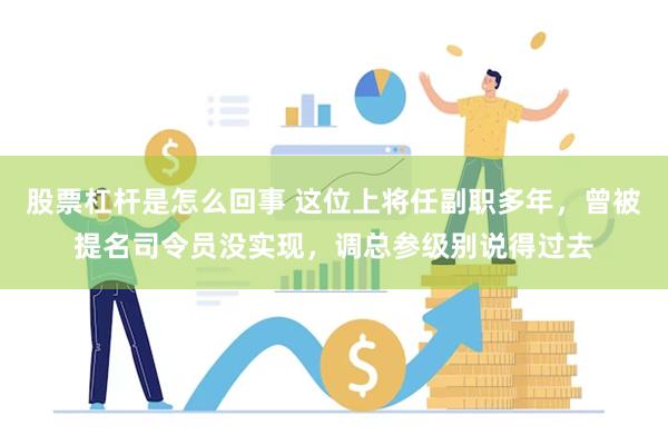 股票杠杆是怎么回事 这位上将任副职多年，曾被提名司令员没实现，调总参级别说得过去