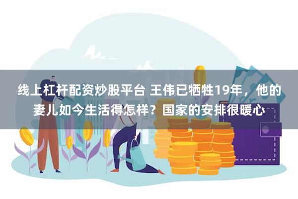 线上杠杆配资炒股平台 王伟已牺牲19年，他的妻儿如今生活得怎样？国家的安排很暖心