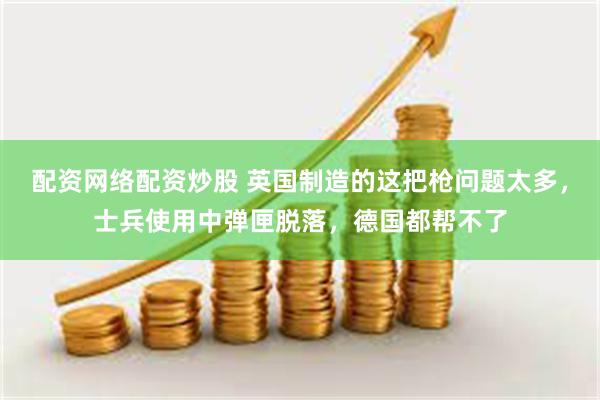 配资网络配资炒股 英国制造的这把枪问题太多，士兵使用中弹匣脱落，德国都帮不了
