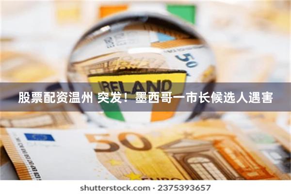 股票配资温州 突发！墨西哥一市长候选人遇害