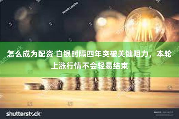 怎么成为配资 白银时隔四年突破关键阻力，本轮上涨行情不会轻易结束