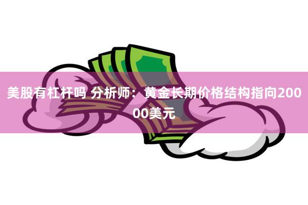 美股有杠杆吗 分析师：黄金长期价格结构指向20000美元