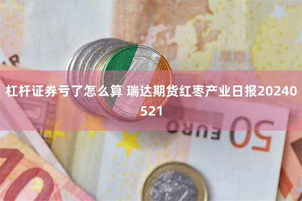 杠杆证券亏了怎么算 瑞达期货红枣产业日报20240521