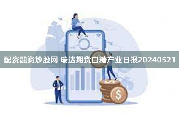 配资融资炒股网 瑞达期货白糖产业日报20240521