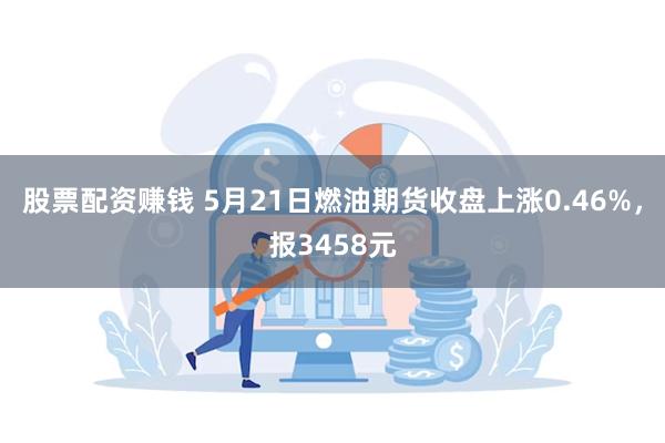 股票配资赚钱 5月21日燃油期货收盘上涨0.46%，报3458元
