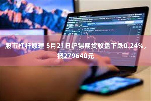股市杠杆原理 5月21日沪锡期货收盘下跌0.24%，报279640元