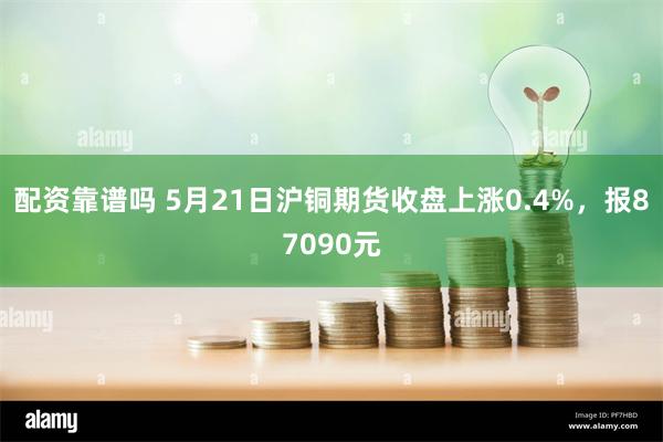 配资靠谱吗 5月21日沪铜期货收盘上涨0.4%，报87090元