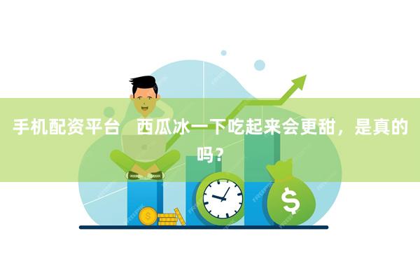 手机配资平台   西瓜冰一下吃起来会更甜，是真的吗？