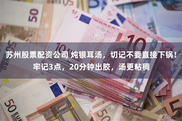 苏州股票配资公司 炖银耳汤，切记不要直接下锅！牢记3点，20分钟出胶，汤更粘稠