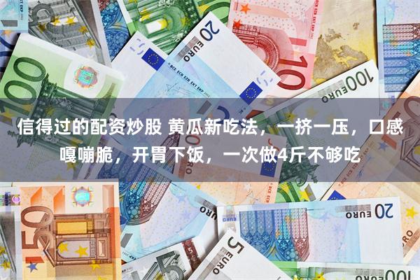 信得过的配资炒股 黄瓜新吃法，一挤一压，口感嘎嘣脆，开胃下饭，一次做4斤不够吃