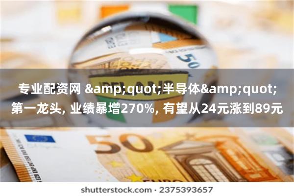 专业配资网 &quot;半导体&quot;第一龙头, 业绩暴增270%, 有望从24元涨到89元