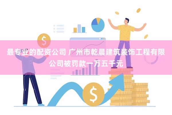 最专业的配资公司 广州市乾晨建筑装饰工程有限公司被罚款一万五千元