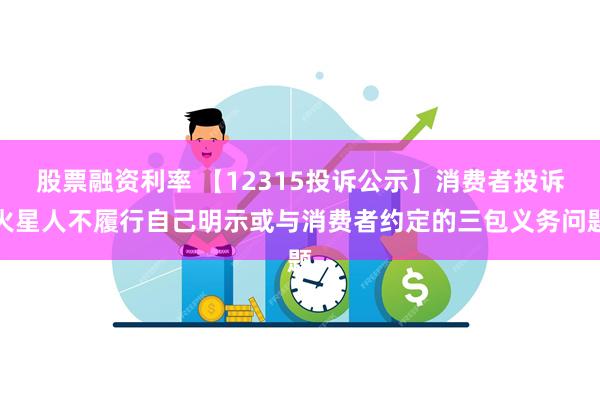 股票融资利率 【12315投诉公示】消费者投诉火星人不履行自己明示或与消费者约定的三包义务问题