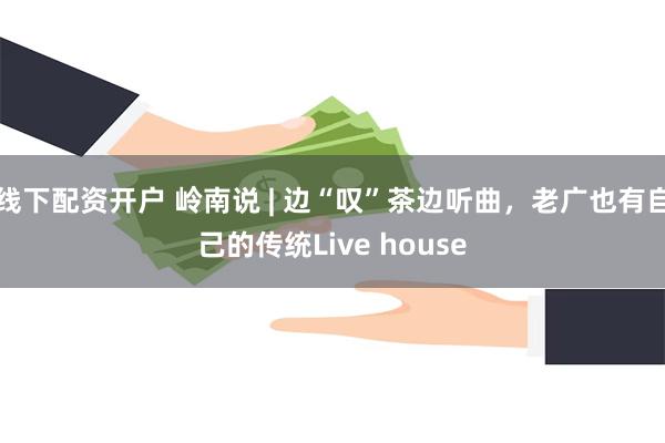线下配资开户 岭南说 | 边“叹”茶边听曲，老广也有自己的传统Live house