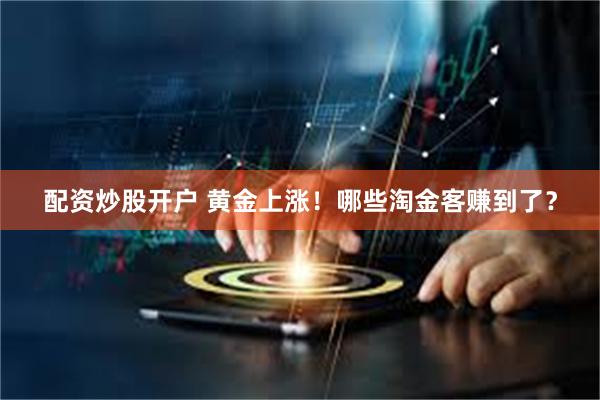 配资炒股开户 黄金上涨！哪些淘金客赚到了？