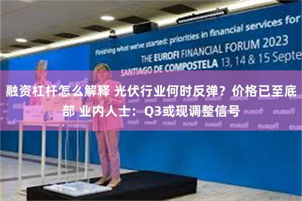 融资杠杆怎么解释 光伏行业何时反弹？价格已至底部 业内人士：Q3或现调整信号