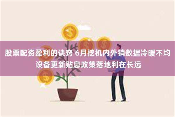 股票配资盈利的诀窍 6月挖机内外销数据冷暖不均 设备更新贴息政策落地利在长远