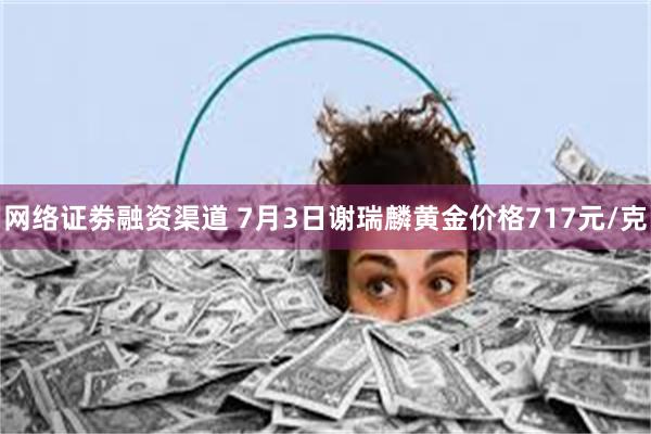 网络证劵融资渠道 7月3日谢瑞麟黄金价格717元/克