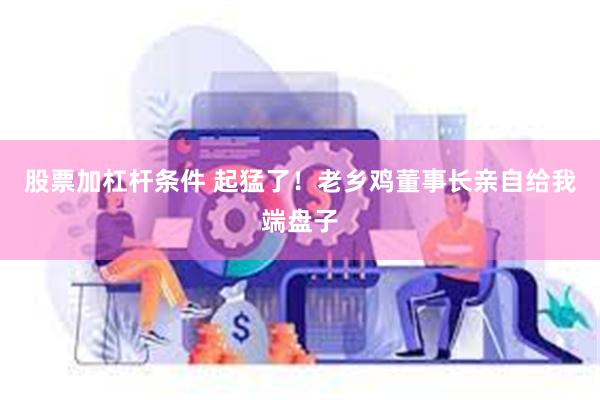 股票加杠杆条件 起猛了！老乡鸡董事长亲自给我端盘子