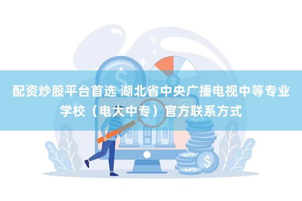 配资炒股平台首选 湖北省中央广播电视中等专业学校（电大中专）官方联系方式