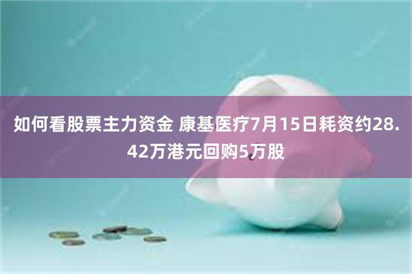 如何看股票主力资金 康基医疗7月15日耗资约28.42万港元回购5万股