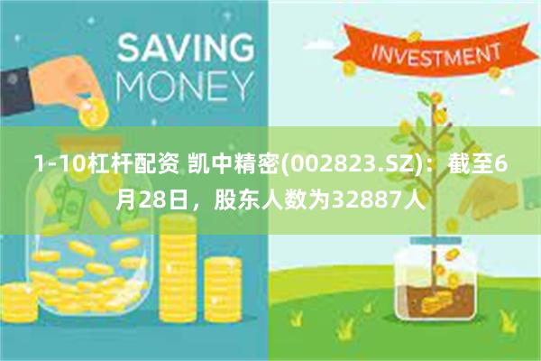 1-10杠杆配资 凯中精密(002823.SZ)：截至6月28日，股东人数为32887人