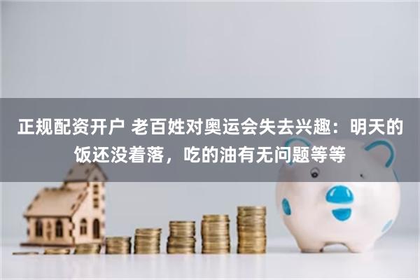 正规配资开户 老百姓对奥运会失去兴趣：明天的饭还没着落，吃的油有无问题等等