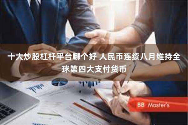 十大炒股杠杆平台哪个好 人民币连续八月维持全球第四大支付货币