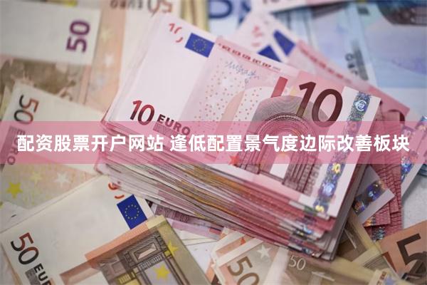 配资股票开户网站 逢低配置景气度边际改善板块