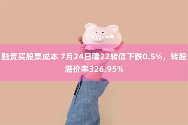 融资买股票成本 7月24日隆22转债下跌0.5%，转股溢价率326.95%