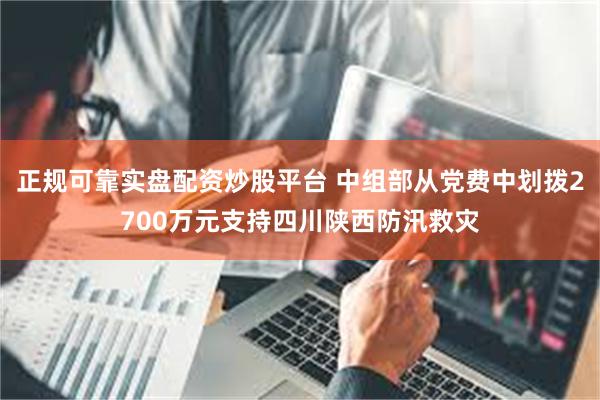 正规可靠实盘配资炒股平台 中组部从党费中划拨2700万元支持四川陕西防汛救灾
