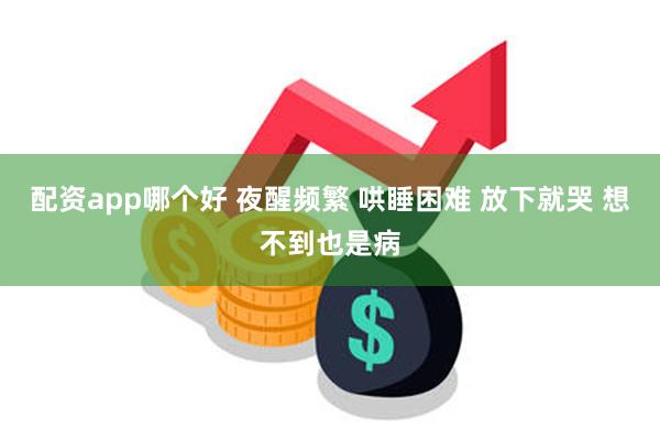 配资app哪个好 夜醒频繁 哄睡困难 放下就哭 想不到也是病