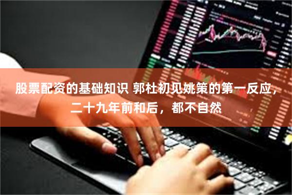股票配资的基础知识 郭杜初见姚策的第一反应，二十九年前和后，都不自然