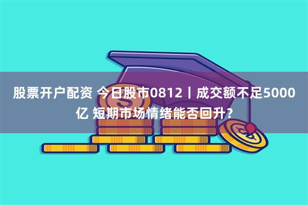 股票开户配资 今日股市0812丨成交额不足5000亿 短期市场情绪能否回升？
