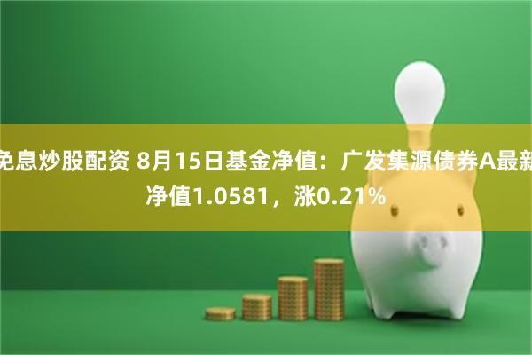 免息炒股配资 8月15日基金净值：广发集源债券A最新净值1.0581，涨0.21%
