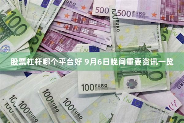 股票杠杆哪个平台好 9月6日晚间重要资讯一览