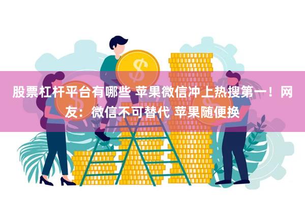 股票杠杆平台有哪些 苹果微信冲上热搜第一！网友：微信不可替代 苹果随便换