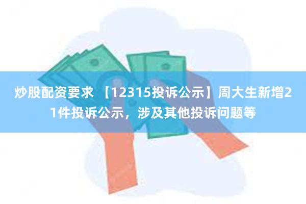 炒股配资要求 【12315投诉公示】周大生新增21件投诉公示，涉及其他投诉问题等