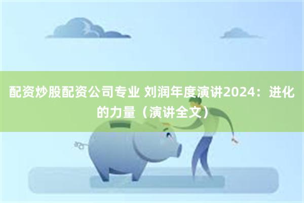 配资炒股配资公司专业 刘润年度演讲2024：进化的力量（演讲全文）
