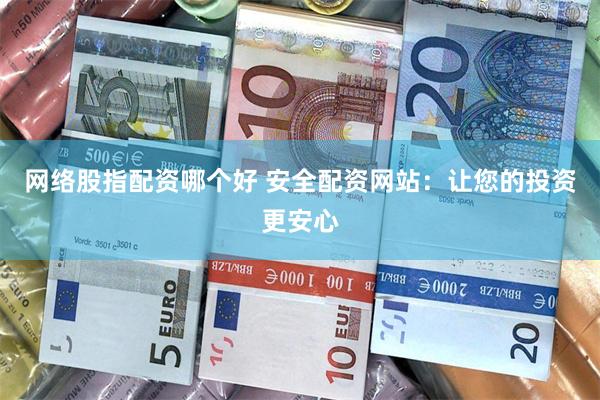 网络股指配资哪个好 安全配资网站：让您的投资更安心