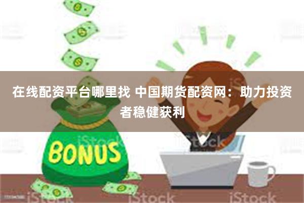 在线配资平台哪里找 中国期货配资网：助力投资者稳健获利