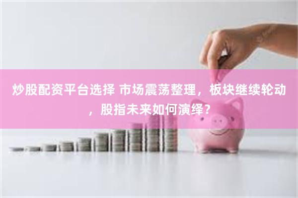 炒股配资平台选择 市场震荡整理，板块继续轮动，股指未来如何演绎？