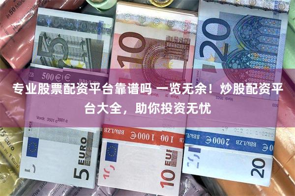 专业股票配资平台靠谱吗 一览无余！炒股配资平台大全，助你投资无忧