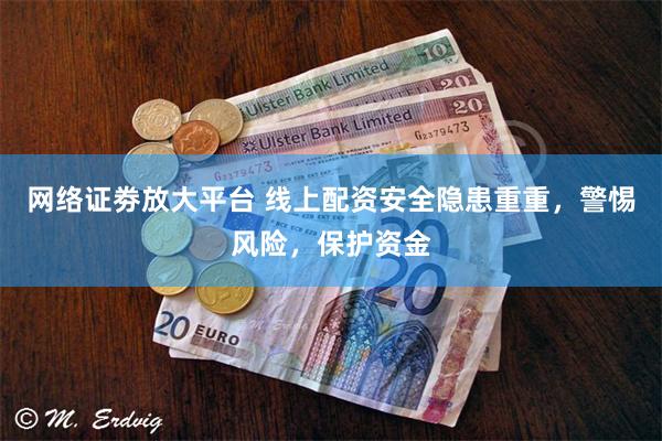 网络证劵放大平台 线上配资安全隐患重重，警惕风险，保护资金
