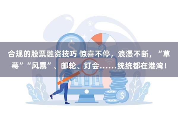 合规的股票融资技巧 惊喜不停，浪漫不断，“草莓”“风暴”、邮轮、灯会……统统都在港湾！