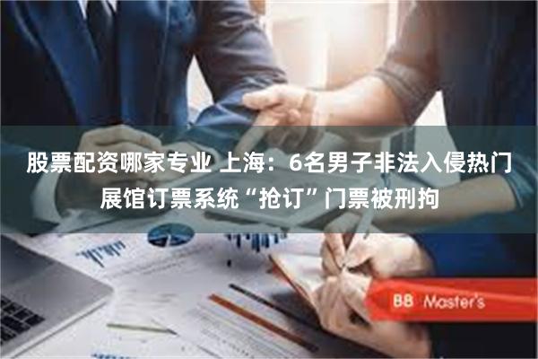 股票配资哪家专业 上海：6名男子非法入侵热门展馆订票系统“抢订”门票被刑拘