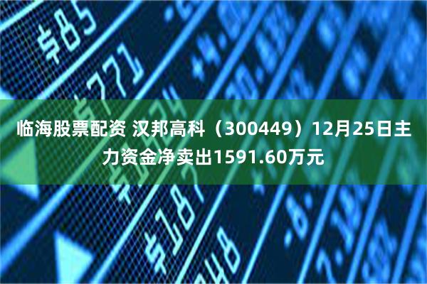 临海股票配资 汉邦高科（300449）12月25日主力资金净卖出1591.60万元
